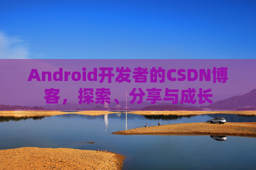 Android开发者的CSDN博客，探索、分享与成长